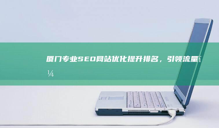 厦门专业SEO网站优化：提升排名，引领流量，助力企业成长